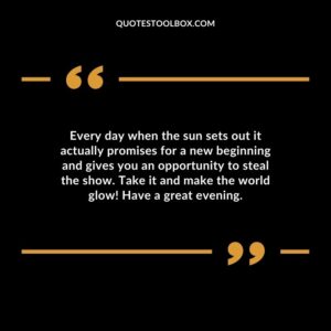 Every day when the sun sets out it actually promises for a new beginning and gives you an opportunity to steal the show. Take it and make the world glow! Have a great evening.