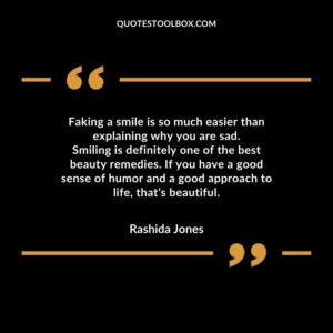 Faking a smile is so much easier than explaining why you are sad. Smiling is definitely one of the best beauty remedies. If you have a good sense of humor and a good approach to life, that’s