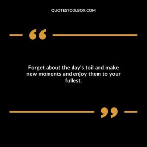 Forget about the day’s toil and make new moments and enjoy them to your fullest. I hope you have a great evening. Positive Evening Quotes