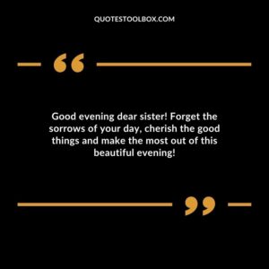 Good evening dear sister! Forget the sorrows of your day, cherish the good things and make the most out of this beautiful evening!