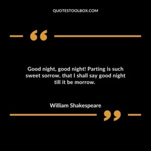 Good night, good night! Parting is such sweet sorrow, that I shall say good night till it be morrow.