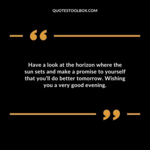 Have a look at the horizon where the sun sets and make a promise to yourself that you’ll do better tomorrow. Wishing you a very good evening.