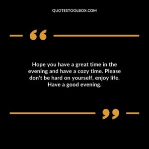 Hope you have a great time in the evening and have a cozy time. Please don’t be hard on yourself, enjoy life. Have a good evening.