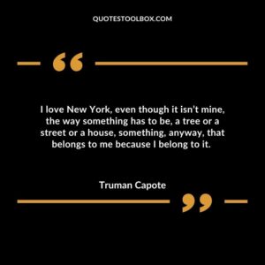 I love New York, even though it isn’t mine, the way something has to be, a tree or a street or a house, something, anyway, that belongs to me because I belong to it.