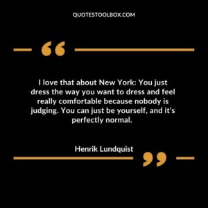I love that about New York: You just dress the way you want to dress and feel really comfortable because nobody is judging. You can just be yourself, and it’s perfectly normal.