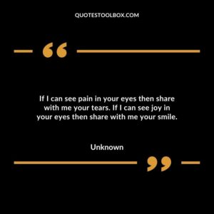 If I can see pain in your eyes then share with me your tears. If I can see joy in your eyes then share with me your smile.