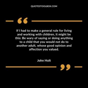 If I had to make a general rule for living and working with children, it might be this Be wary of saying or doing anything to a child that you would not do to another adult, whose good opinion