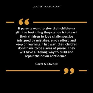 If parents want to give their children a gift, the best thing they can do is to teach their children to love challenges, be intrigued by mistakes, enjoy effort, and keep on learning. That way