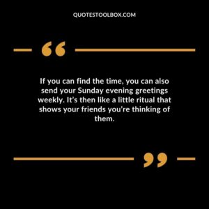 If you can find the time, you can also send your Sunday evening greetings weekly. It’s then like a little ritual that shows your friends you’re thinking of them.