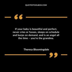 If your baby is beautiful and perfect, never cries or fusses, sleeps on schedule and burps on demand, and is an angel all the time – you’re the grandma.