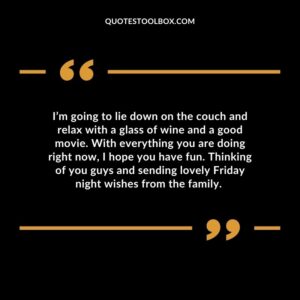 I’m going to lie down on the couch and relax with a glass of wine and a good movie. With everything you are doing right now, I hope you have fun. Thinking of you guys and sending lovely Friday night wishes from the family. 