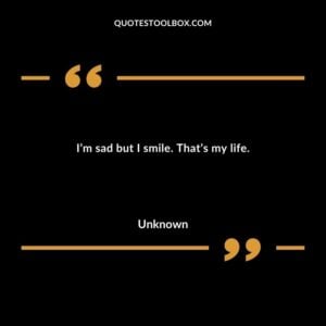 I’m sad but I smile. That’s my life. 