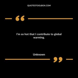 I’m so hot that I contribute to global warming.