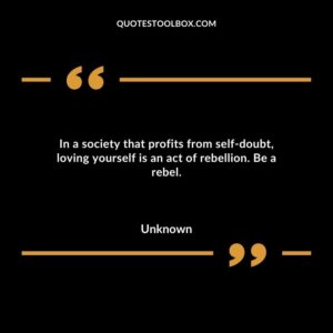 In a society that profits from self-doubt, loving yourself is an act of rebellion. Be a rebel.