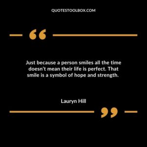 Just because a person smiles all the time doesn’t mean their life is perfect. That smile is a symbol of hope and strength.