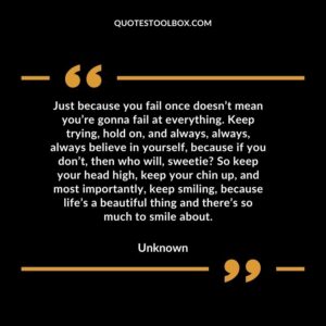 Just because you fail once doesn’t mean you’re gonna fail at everything. Keep trying, hold on, and always, always, always believe in yourself, because if you don’t, then who will, sweetie