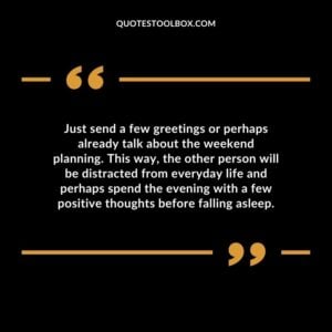 Just send a few greetings or perhaps already talk about the weekend planning. This way, the other person will be distracted from everyday life and perhaps spend the evening with a few positive thoughts before falling asleep.