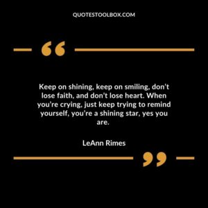 Keep on shining, keep on smiling, don’t lose faith, and don’t lose heart. When you’re crying, just keep trying to remind yourself, you’re a shining star, yes you are.