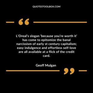 L’Oreal’s slogan ‘because you’re worth it’ has come to epitomize the banal narcissism of early st century capitalism; easy indulgence and effortless self-love are all available at a flick of