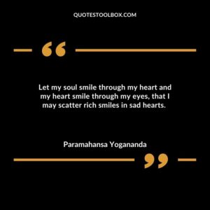 Let my soul smile through my heart and my heart smile through my eyes, that I may scatter rich smiles in sad hearts.