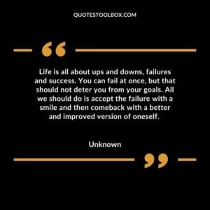 Life is all about ups and downs, failures and success. You can fail at once, but that should not deter you from your goals. All we should do is accept the failure with a smile and then comeback