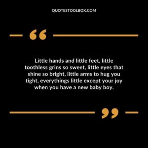 Little hands and little feet, little toothless grins so sweet, little eyes that shine so bright, little arms to hug you tight, everythings little except your joy when you have a new baby boy. Baby's Smile Quotes