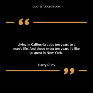 Living in California adds ten years to a man’s life. And those extra ten years I’d like to spent in New York.