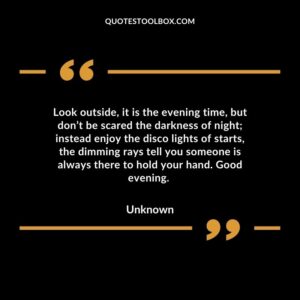 Look outside, it is the evening time, but don’t be scared the darkness of night; instead enjoy the disco lights of starts, the dimming rays tell you someone is always there to hold your hand. Good evening.