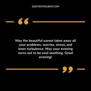 May the beautiful sunset takes away all your problems, worries, stress, and inner turbulence. May your evening turns out to be soul-soothing. Good evening!