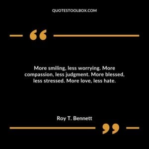 More smiling, less worrying. More compassion, less judgment. More blessed, less stressed. More love, less hate.