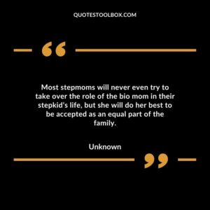 Most stepmoms will never even try to take over the role of the bio mom in their stepkid’s life, but she will do her best to be accepted as an equal part of the family.