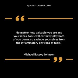 No matter how valuable you are and your ideas, fools will certainly play both of you down, so exclude yourselves from the inflammatory environs of fools.
