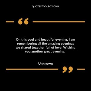 On this cool and beautiful evening, I am remembering all the amazing evenings we shared together full of love. Wishing you another great evening.