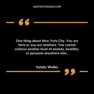 One thing about New York City. You are here or you are nowhere. You cannot achieve another level of anxiety, hostility, or paranoia anywhere else.