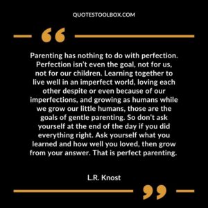 Parenting has nothing to do with perfection. Perfection isn’t even the goal, not for us, not for our children. Learning together to live well in an imperfect world, loving each other despite or