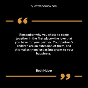 Remember why you chose to come together in the first place—the love that you have for your partner. Your partner’s children are an extension of them, and this makes them just as important to