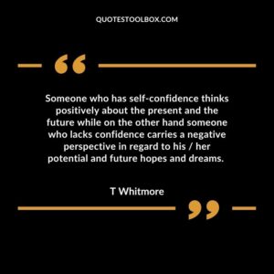 Someone who has self-confidence thinks positively about the present and the future while on the other hand someone who lacks confidence carries a negative perspective in regard to his / her potential and future hopes and dreams.