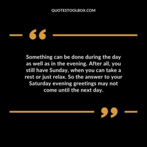 Something can be done during the day as well as in the evening. After all, you still have Sunday, when you can take a rest or just relax. So the answer to your Saturday evening greetings may not come until the next day.