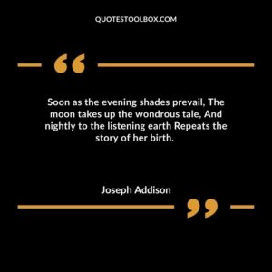 Soon as the evening shades prevail, The moon takes up the wondrous tale, And nightly to the listening earth Repeats the story of her birth.