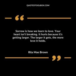 Sorrow is how we learn to love. Your heart isn’t breaking. It hurts because it’s getting larger. The larger it gets, the more love it holds.