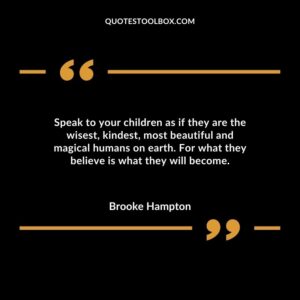 Speak to your children as if they are the wisest, kindest, most beautiful and magical humans on earth. For what they believe is what they will become.