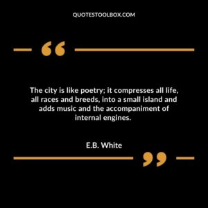 The city is like poetry; it compresses all life, all races and breeds, into a small island and adds music and the accompaniment of internal engines.
