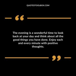 The evening is a wonderful time to look back at your day and think about all the good things you have done. Enjoy each and every minute with positive thoughts.