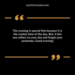 The evening is special Not because it is the coolest time of the day, But, it lets you reflect on your day and forget your yesterday, Good evening!