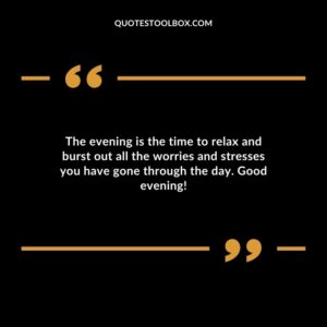 The evening is the time to relax and burst out all the worries and stresses you have gone through the day. Good evening!
