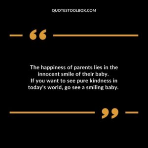 The happiness of parents lies in the innocent smile of their baby. If you want to see pure kindness in today's world, go see a smiling baby. Baby's Smile Quotes