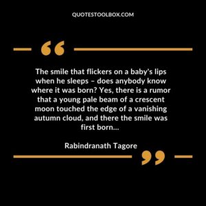 The smile that flickers on a baby's lips when he sleeps – does anybody know where it was born? Yes, there is a rumor that a young pale beam of a crescent moon touched the edge of a vanishing autumn cloud, and there the smile was first born…