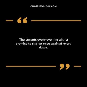 The sunsets every evening with a promise to rise up once again at every dawn.