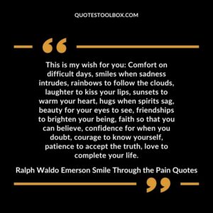 This is my wish for you Comfort on difficult days, smiles when sadness intrudes, rainbows to follow the clouds, laughter to kiss your lips, sunsets to warm your heart, hugs when spirits sag, beauty