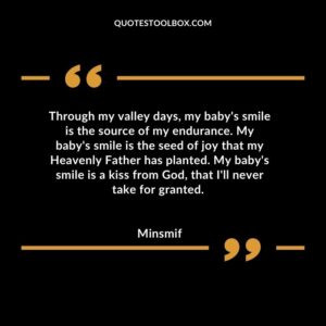 Through my valley days, my baby's smile is the source of my endurance. My baby's smile is the seed of joy that my Heavenly Father has planted. My baby's smile is a kiss from God, that I'll never take for granted.